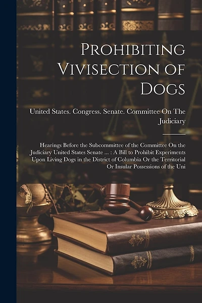 Prohibiting Vivisection of Dogs: Hearings Before the Subcommittee of the Committee On the Judiciary United States Senate ...: A Bill to Prohibit Experiments Upon Living Dogs in the District of Columbia Or the Territorial Or Insular Possessions of the Uni