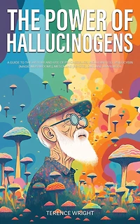 The Power of Hallucinogens: A Guide to the History and Use of Psychedelics, Including LSD, Psilocybin (Magic Mushrooms), Mescaline (Peyote), DMT