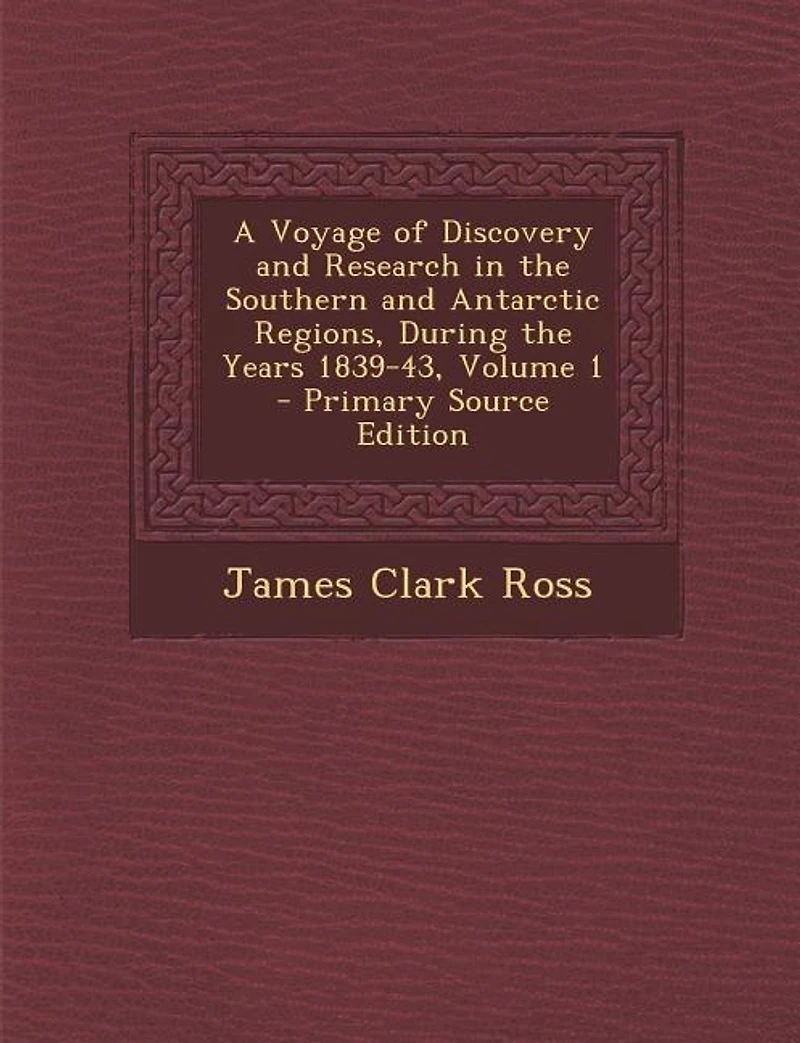 A Voyage of Discovery and Research in the Southern and Antarctic Regions, During the Years 1839-43