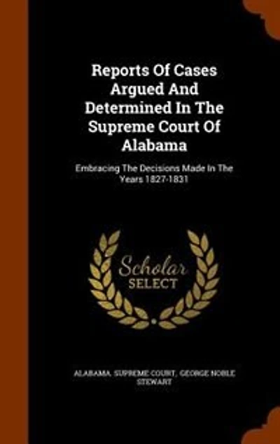 Reports Of Cases Argued And Determined In The Supreme Court Of Alabama: Embracing The Decisions Made In The Years 1827-1831