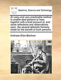 An Easy and Very Practicable Method to Enable Deaf Persons to Hear: Together with a Brief Account Of, and Some Reflections and Observations Upon, the Several Attempts Formerly Made for the Benefit of Such Persons