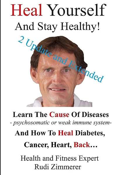 Heal Yourself And Stay Healthy!: Learn the cause of diseases - psychosomatic or weak immune system- and how to heal diabetes, cancer heart, back...