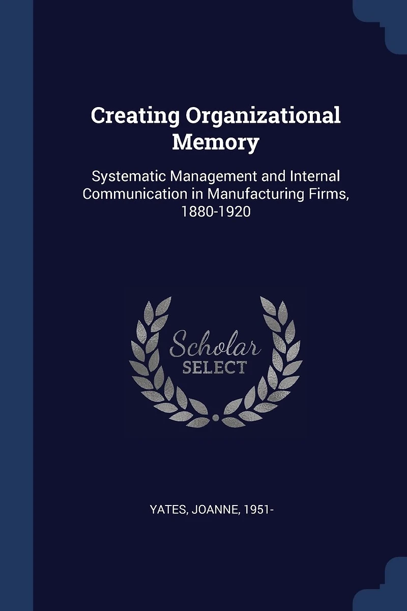 Creating Organizational Memory: Systematic, Management and Internal Communication, Manufacturing Firms, 1880-1920 (Classic Repri