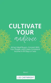 Cultivate Your Audience: Attract Ideal Buyers, Connect With Your People, and Create Consistent Income in 90 Days or Less