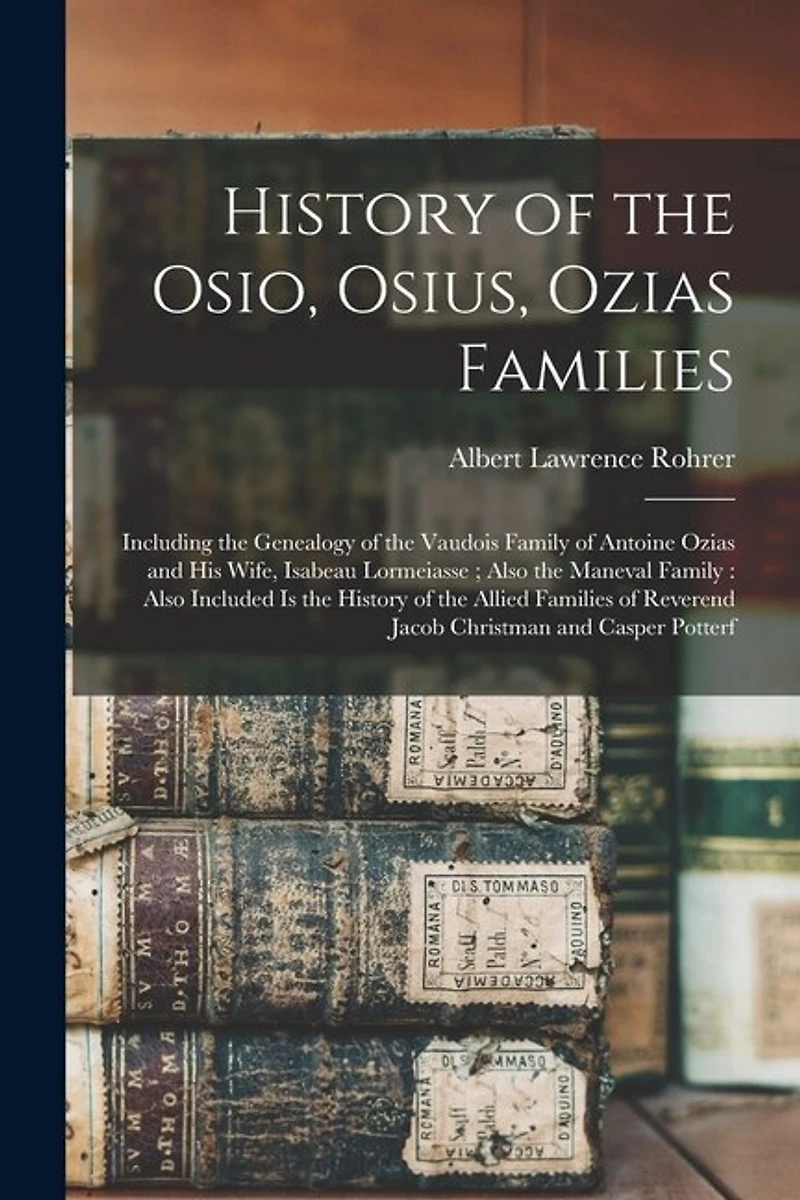 History of the Osio, Osius, Ozias Families: Including the Genealogy of the Vaudois Family of Antoine Ozias and His Wife, Isabeau Lormeiasse; Also the Maneval Family: Also Included is the History of the Allied Families of Reverend Jacob Christman And...