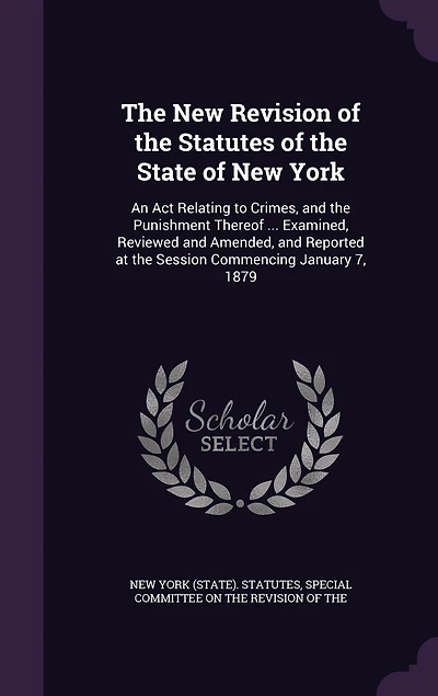 the New Revision of Statutes State York: An Act Relating to Crimes, and Punishment Thereof ... Examined, Reviewed Amended, Reported at Session Commencing January 7, 1879