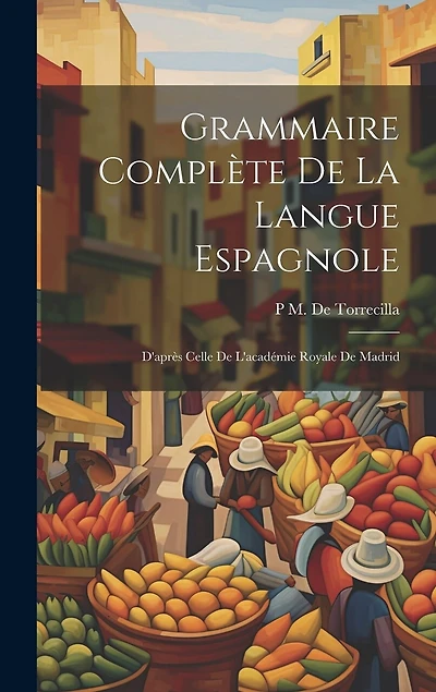 Grammaire Complète De La Langue Espagnole: D'après Celle De L'académie Royale De Madrid