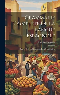 Grammaire Complète De La Langue Espagnole: D'après Celle De L'académie Royale De Madrid