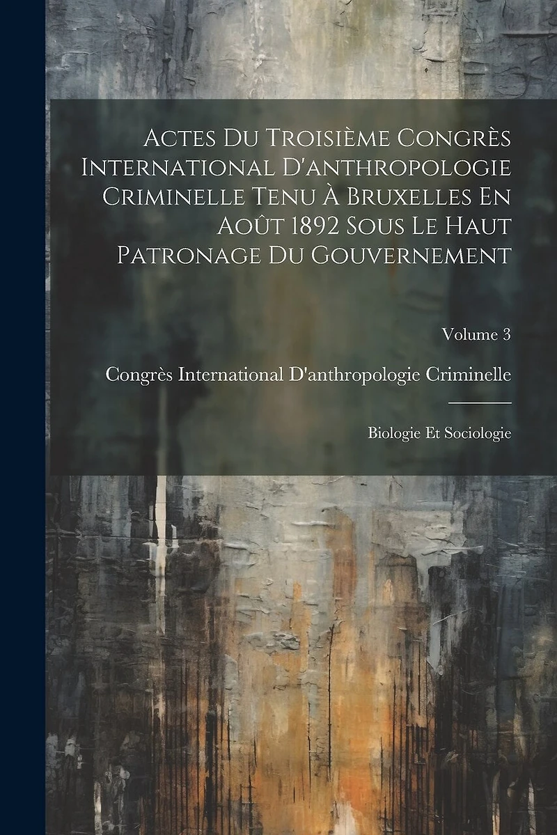 Actes Du Troisième Congrès International D'anthropologie Criminelle Tenu À Bruxelles En Août 1892 Sous Le Haut Patronage Du Gouvernement: Biologie Et Sociologie; Volume 3