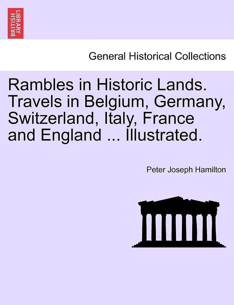 Rambles Historic Lands: Travels Belgium, Germany, Switzerland, Italy, France and England (Classic Reprint)