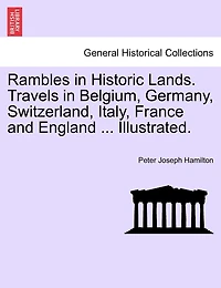 Rambles Historic Lands: Travels Belgium, Germany, Switzerland, Italy, France and England (Classic Reprint)