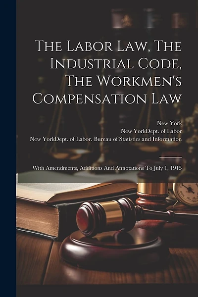The Labor Law, The Industrial Code, The Workmen's Compensation Law: With Amendments, Additions And Annotations To July 1, 1915