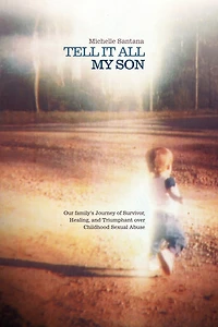 Tell It All My Son: Our Family's Journey Of Survivor, Healing, And Triumphant Over Childhood Sexual Abuse