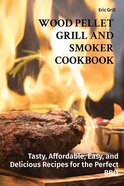 Wood Pellet Grill And Smoker Cookbook: Tasty, Affordable, Easy, And Delicious Recipes For The Perfect Bbq