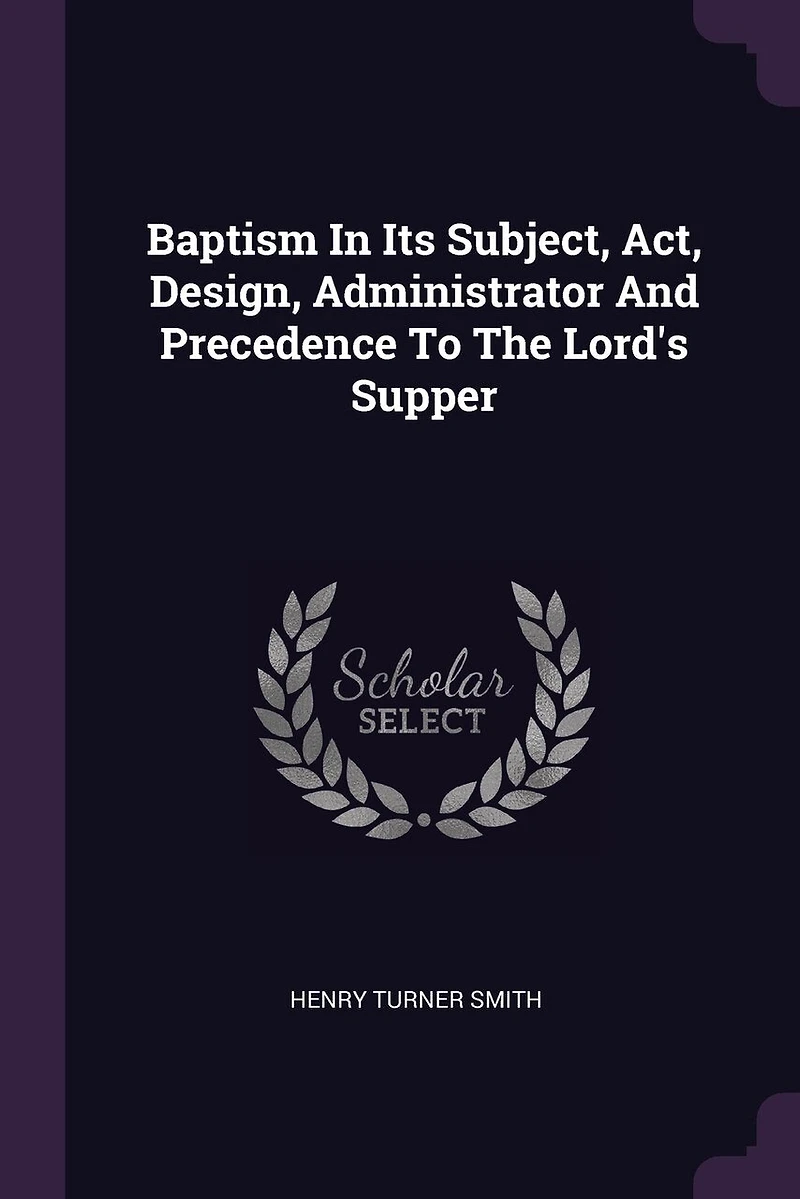 Baptism Its Subject, Act, Design, Administrator And Precedence To The Lord's Supper
