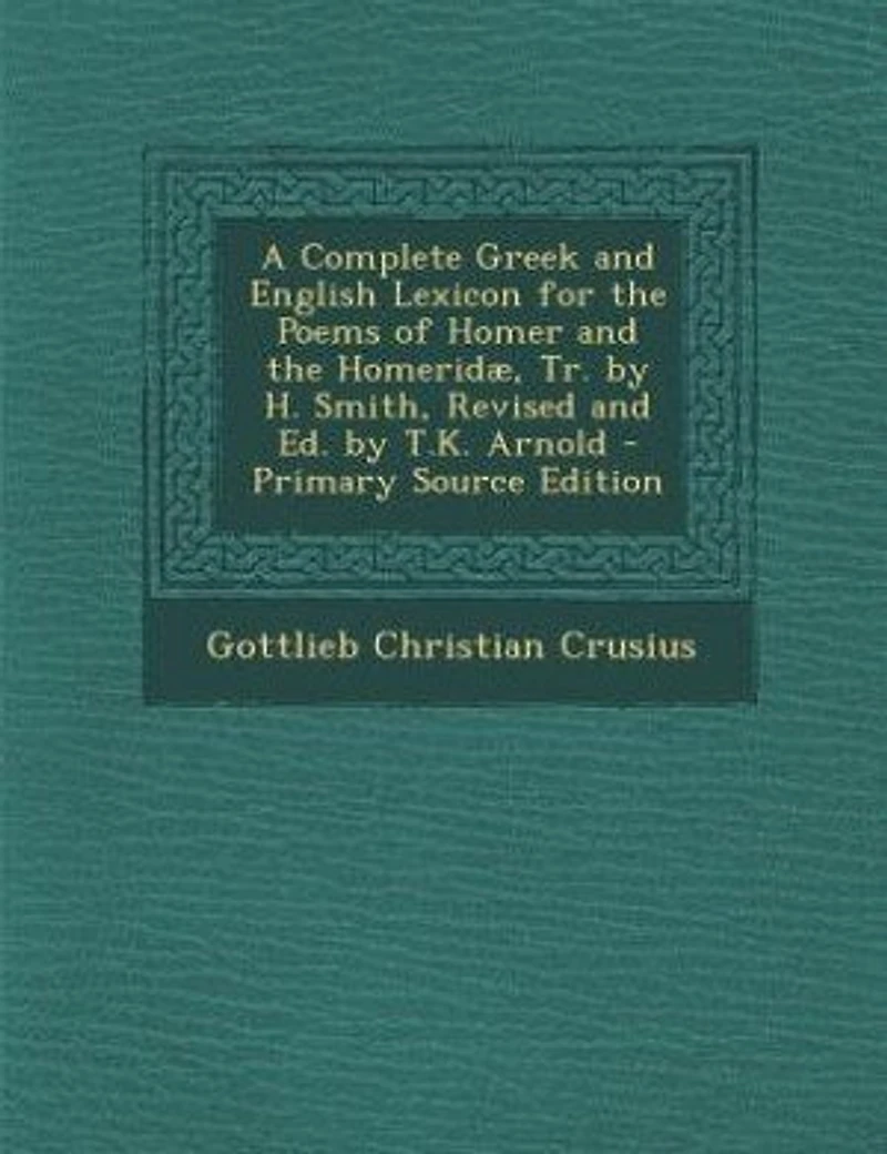 A Complete Greek and English Lexicon for the Poems of Homer and the Homeridæ, Tr. by H. Smith, Revised and Ed. by T.K. Arnold - Primary Source Edition