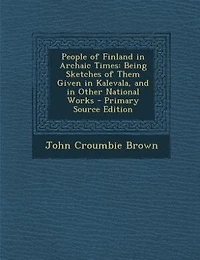 People of Finland Archaic Times: Being Sketches Them Given Kalevala, and Other National Works (Classic Reprint)