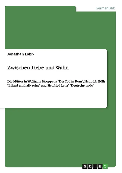 Zwischen Liebe und Wahn: Die Mütter in Wolfgang Koeppens "Der Tod in Rom", Heinrich Bölls "Billard um halb zehn" und Siegfried Lenz' "Deutschstunde"