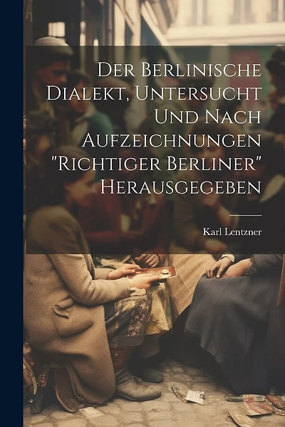 Der Berlinische Dialekt, Untersucht Und Nach Aufzeichnungen "Richtiger Berliner" Herausgegeben