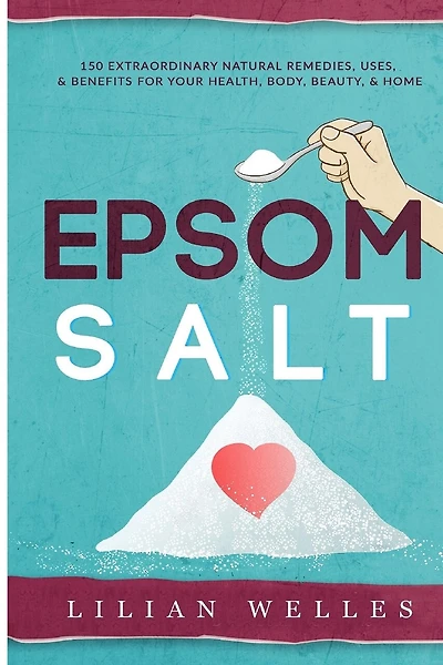 Epsom Salt: 150 Extraordinary Natural Remedies, Uses, & Benefits For Your Health, Body, Beauty, & Home