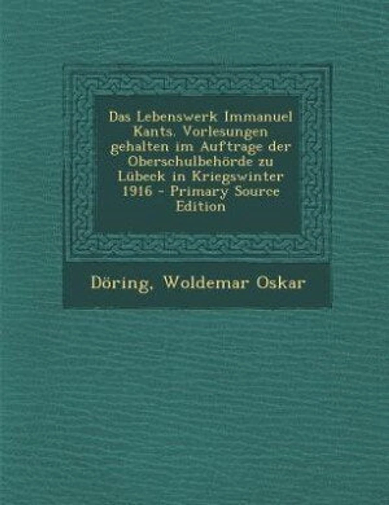 Das Lebenswerk Immanuel Kants. Vorlesungen gehalten im Auftrage der Oberschulbehörde zu Lübeck in Kriegswinter 1916 - Primary Source Edition
