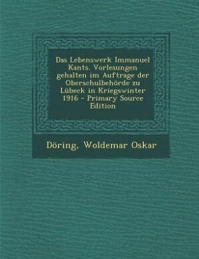 Das Lebenswerk Immanuel Kants. Vorlesungen gehalten im Auftrage der Oberschulbehörde zu Lübeck in Kriegswinter 1916 - Primary Source Edition