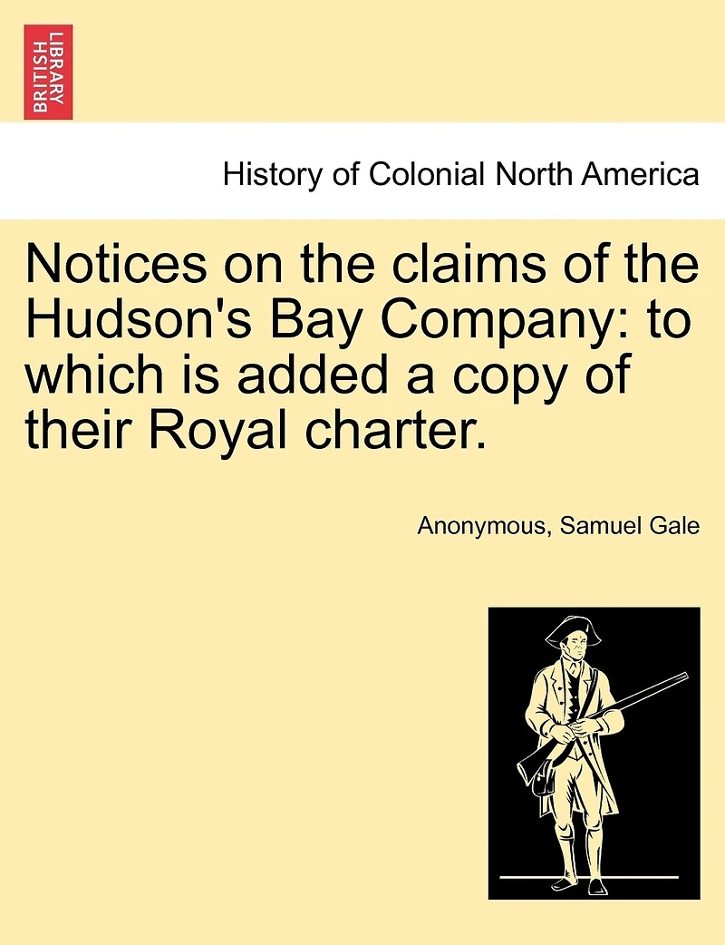 Notices on the Claims of Hudson's Bay Company: To Which is Added a Copy Their Royal Charter