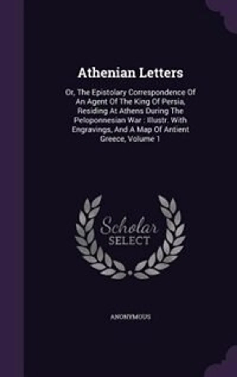 Athenian Letters: Or, The Epistolary Correspondence Of An Agent Of The King Of Persia, Residing At Athens During The