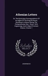 Athenian Letters: Or, The Epistolary Correspondence Of An Agent Of The King Of Persia, Residing At Athens During The