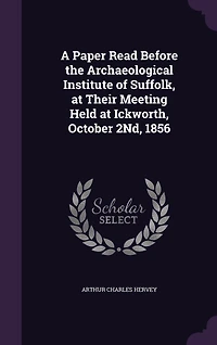 A Paper Read Before the Archaeological Institute of Suffolk, at Their Meeting Held Ickworth, October 2Nd, 1856