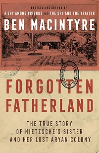 Forgotten Fatherland: The True Story Of Neitzche's Sister And Her Lost Aryan Colony