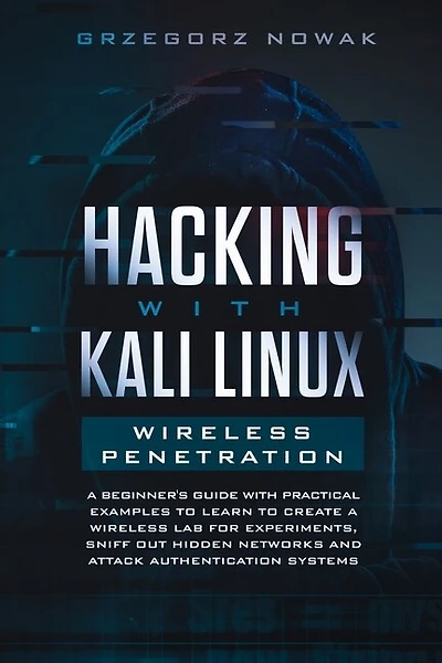 Hacking With Kali Linux. Wireless Penetration: A Beginner's Guide With Practical Examples To Learn To Create A Wireless Lab For Experiments, Sniff