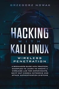 Hacking With Kali Linux. Wireless Penetration: A Beginner's Guide With Practical Examples To Learn To Create A Wireless Lab For Experiments, Sniff
