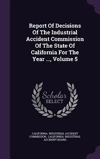 Report Of Decisions The Industrial Accident Commission State California For Year ..., Volume 5