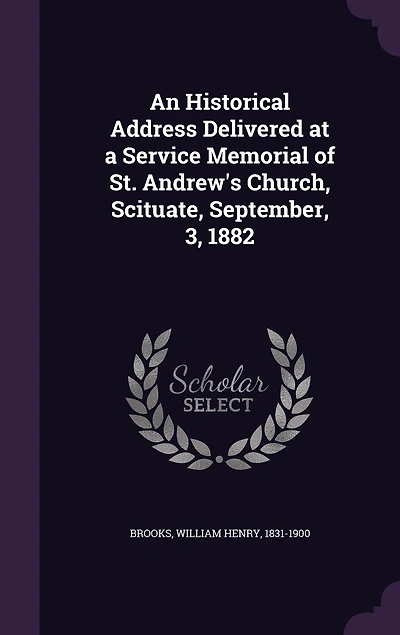 An Historical Address Delivered at a Service Memorial of St. Andrew's Church, Scituate: September 3, A. D. 1882 (Classic Reprint)