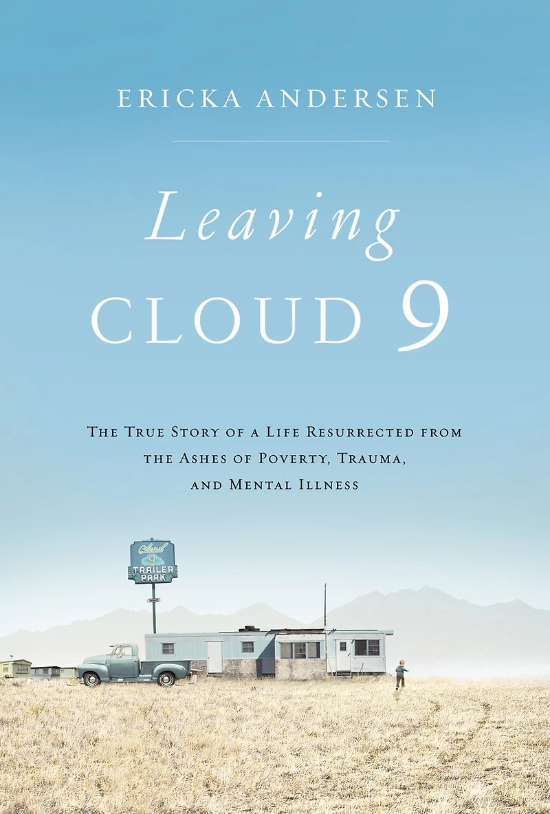 Leaving Cloud 9: The True Story Of A Life Resurrected From Ashes Poverty, Trauma, And Mental Illness