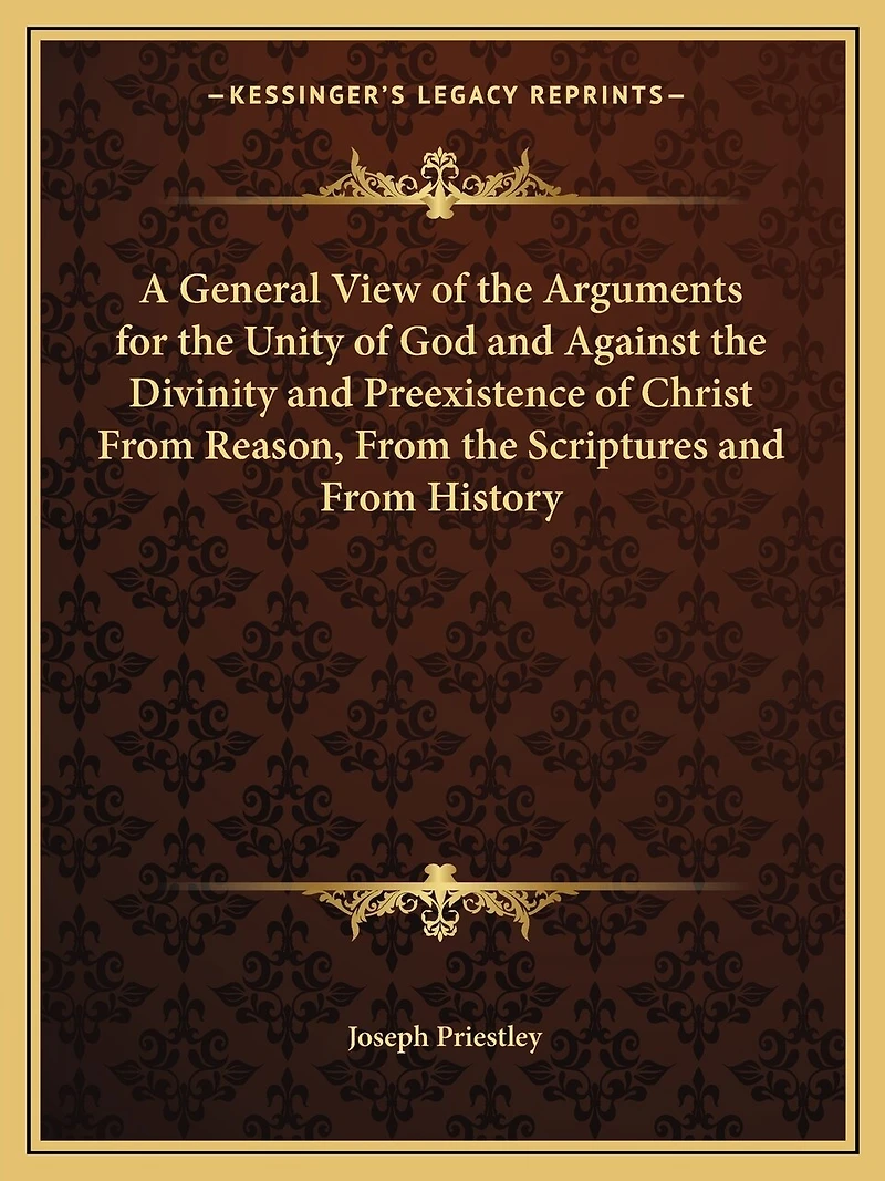 A General View of the Arguments for the Unity of God and Against the Divinity and Preexistence of Christ From Reason, From the Scriptures and From History