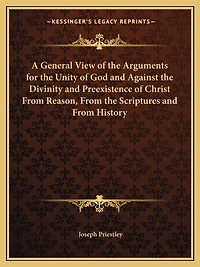 A General View of the Arguments for the Unity of God and Against the Divinity and Preexistence of Christ From Reason, From the Scriptures and From History