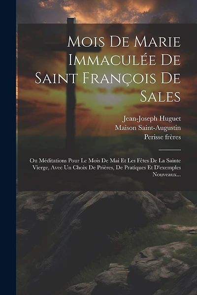 Mois De Marie Immaculée De Saint François De Sales: Ou Méditations Pour Le Mois De Mai Et Les Fêtes De La Sainte Vierge, Avec Un Choix De Prières