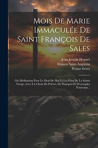 Mois De Marie Immaculée De Saint François De Sales: Ou Méditations Pour Le Mois De Mai Et Les Fêtes De La Sainte Vierge, Avec Un Choix De Prières