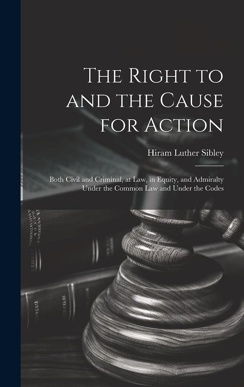 The Right to and the Cause for Action: Both Civil and Criminal, at law, in Equity, and Admiralty Under the Common law and Under the Codes