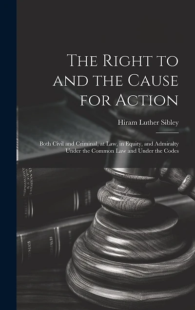 The Right to and the Cause for Action: Both Civil and Criminal, at law, in Equity, and Admiralty Under the Common law and Under the Codes