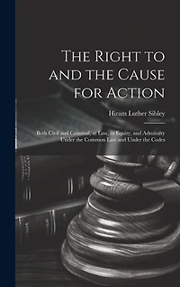 The Right to and the Cause for Action: Both Civil and Criminal, at law, in Equity, and Admiralty Under the Common law and Under the Codes