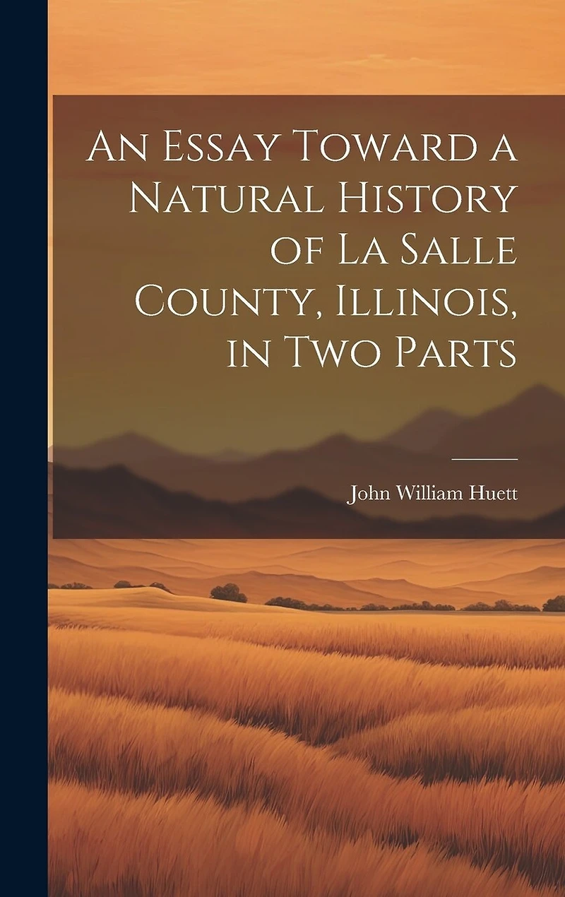 An Essay Toward a Natural History of La Salle County, Illinois, in Two Parts