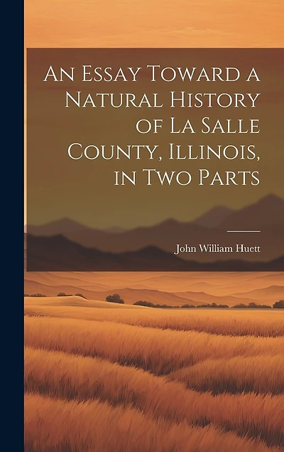 An Essay Toward a Natural History of La Salle County, Illinois, in Two Parts
