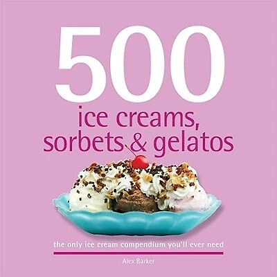 500 Ice Creams, Sorbets & Gelatos: the only ice cream compendium you'll ever need