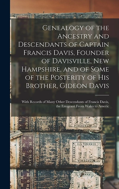 Genealogy of the Ancestry and Descendants of Captain Francis Davis, Founder of Davisville, New Hampshire, and of Some of the Posterity of His Brother, Gideon Davis: With Records of Many Other Descendants of Francis Davis, the Emigrant From Wales to Americ