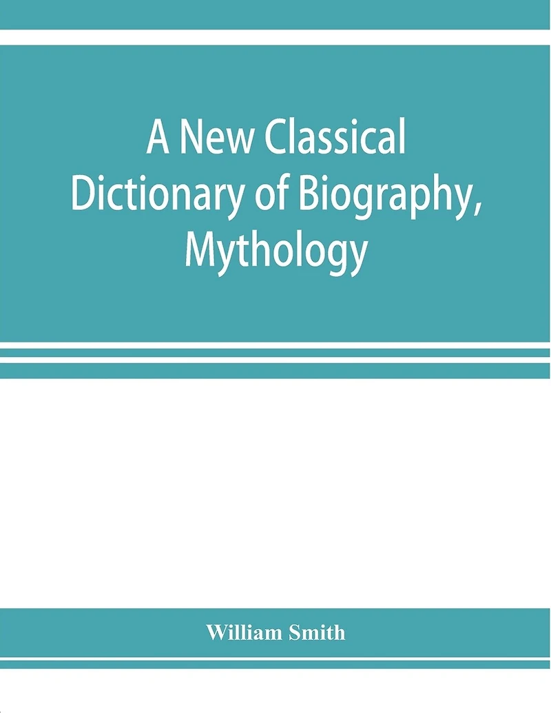 A New Classical Dictionary Of Biography, Mythology, And Geography, Partly Based On The "dictionary Greek Roman Biography Mythology."