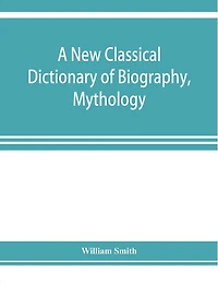 A New Classical Dictionary Of Biography, Mythology, And Geography, Partly Based On The "dictionary Greek Roman Biography Mythology."