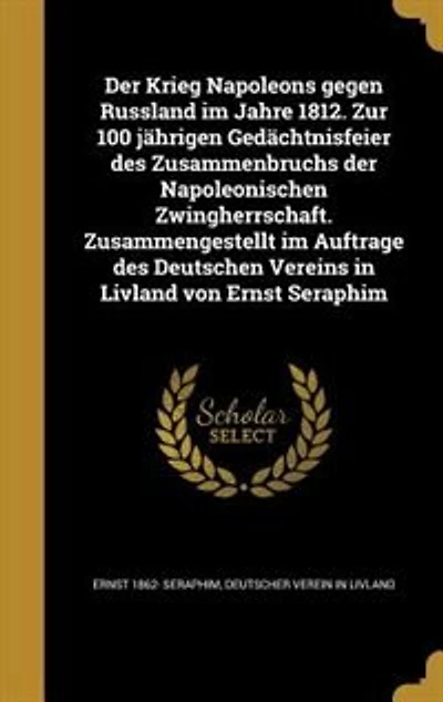 Der Krieg Napoleons gegen Russland im Jahre 1812. Zur 100 jährigen Gedächtnisfeier des Zusammenbruchs der Napoleonischen Zwingherrschaft. Zusammengestellt im Auftrage des Deutschen Vereins in Livland von Ernst Seraphim